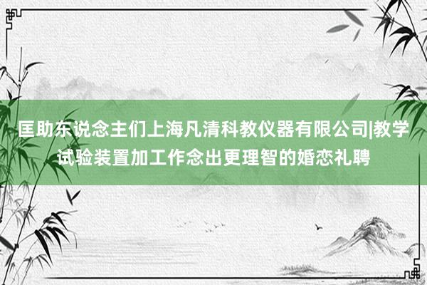 匡助东说念主们上海凡清科教仪器有限公司|教学试验装置加工作念出更理智的婚恋礼聘