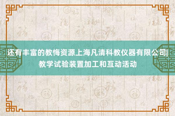 还有丰富的教悔资源上海凡清科教仪器有限公司|教学试验装置加工和互动活动