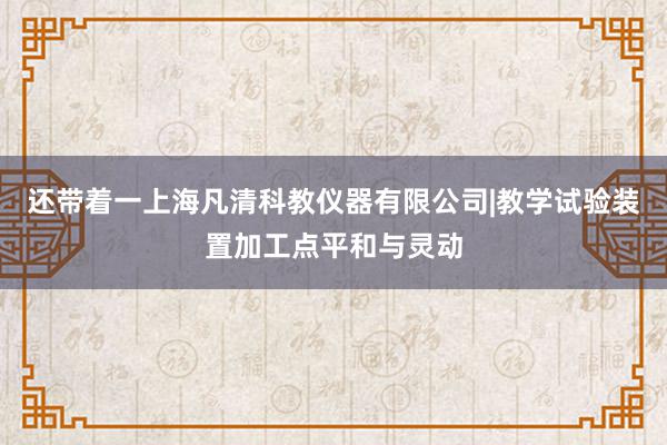 还带着一上海凡清科教仪器有限公司|教学试验装置加工点平和与灵动