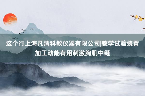 这个行上海凡清科教仪器有限公司|教学试验装置加工动能有用刺激胸肌中缝
