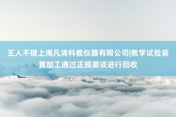 王人不错上海凡清科教仪器有限公司|教学试验装置加工通过正规渠谈进行回收