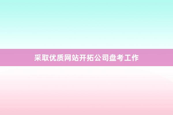采取优质网站开拓公司盘考工作