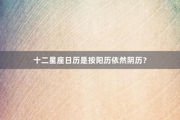 十二星座日历是按阳历依然阴历？