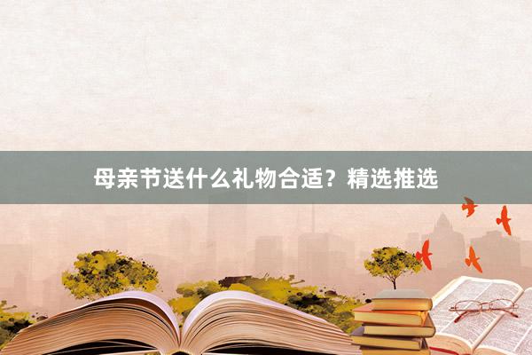 母亲节送什么礼物合适？精选推选