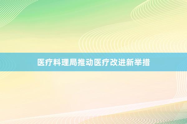 医疗料理局推动医疗改进新举措